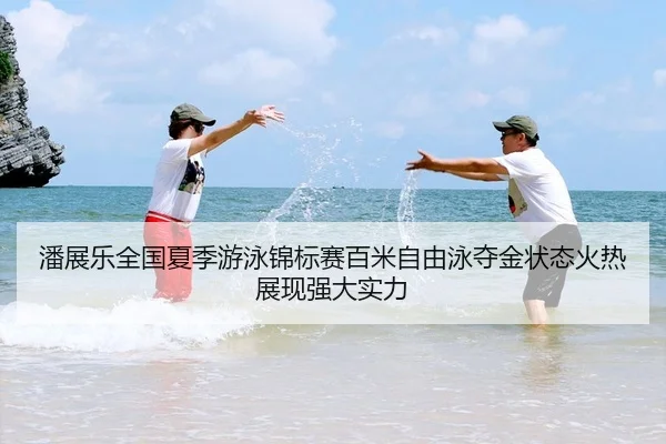 潘展乐全国夏季游泳锦标赛百米自由泳夺金状态火热展现强大实力