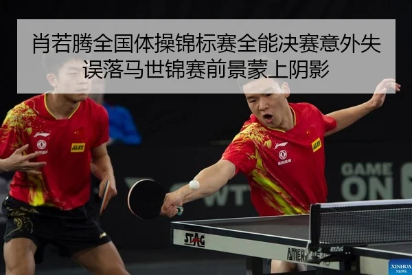 肖若腾全国体操锦标赛全能决赛意外失误落马世锦赛前景蒙上阴影